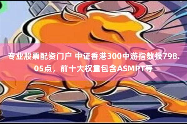 专业股票配资门户 中证香港300中游指数报798.05点，前十大权重包含ASMPT等