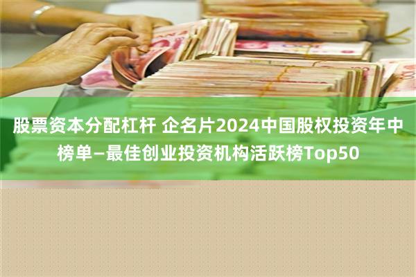 股票资本分配杠杆 企名片2024中国股权投资年中榜单—最佳创业投资机构活跃榜Top50