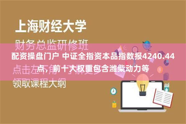 配资操盘门户 中证全指资本品指数报4240.44点，前十大权重包含潍柴动力等