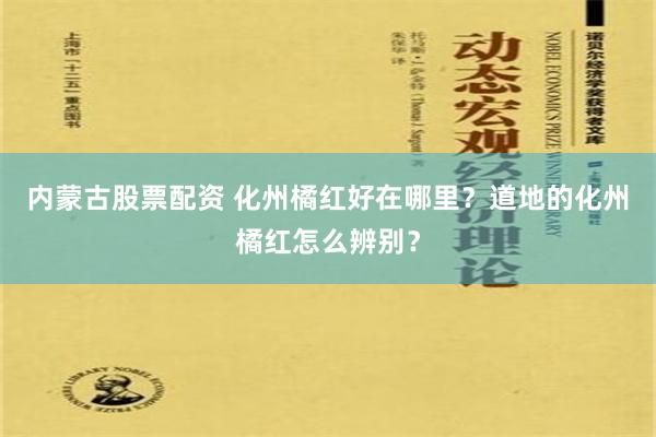 内蒙古股票配资 化州橘红好在哪里？道地的化州橘红怎么辨别？