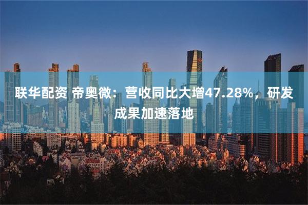 联华配资 帝奥微：营收同比大增47.28%，研发成果加速落地