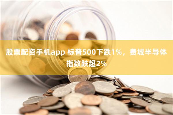 股票配资手机app 标普500下跌1%，费城半导体指数跌超2%