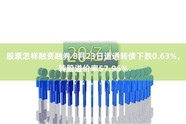 股票怎样融资融券 8月23日道通转债下跌0.63%，转股溢价率57.96%