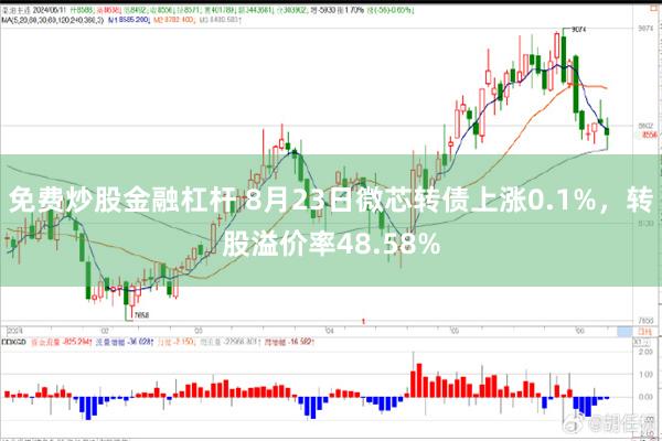 免费炒股金融杠杆 8月23日微芯转债上涨0.1%，转股溢价率48.58%