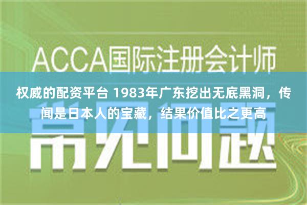 权威的配资平台 1983年广东挖出无底黑洞，传闻是日本人的宝藏，结果价值比之更高