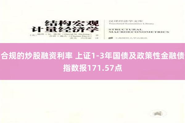 合规的炒股融资利率 上证1-3年国债及政策性金融债指数报171.57点