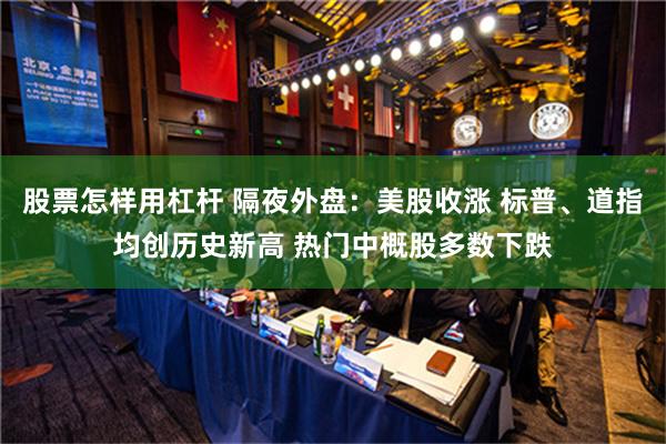 股票怎样用杠杆 隔夜外盘：美股收涨 标普、道指均创历史新高 热门中概股多数下跌