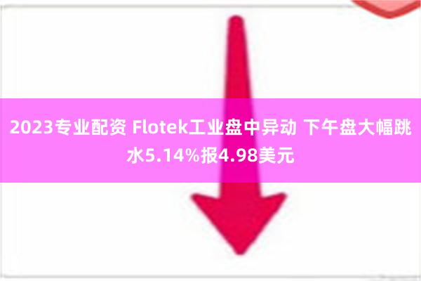 2023专业配资 Flotek工业盘中异动 下午盘大幅跳水5.14%报4.98美元