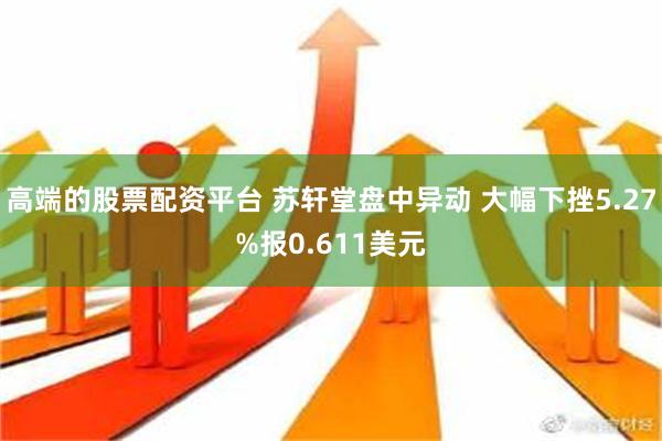 高端的股票配资平台 苏轩堂盘中异动 大幅下挫5.27%报0.611美元