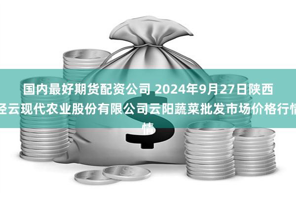 国内最好期货配资公司 2024年9月27日陕西泾云现代农业股份有限公司云阳蔬菜批发市场价格行情