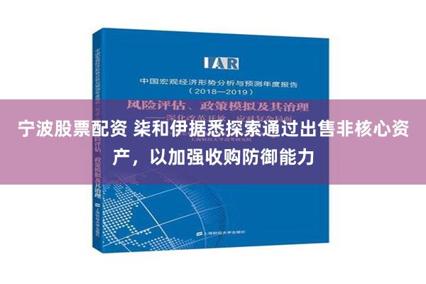 宁波股票配资 柒和伊据悉探索通过出售非核心资产，以加强收购防御能力