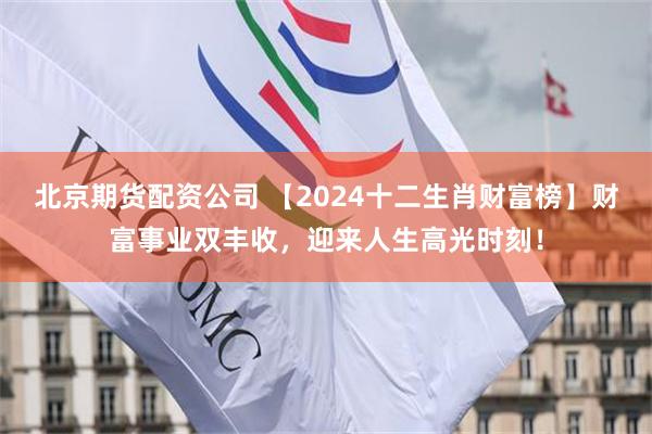 北京期货配资公司 【2024十二生肖财富榜】财富事业双丰收，迎来人生高光时刻！