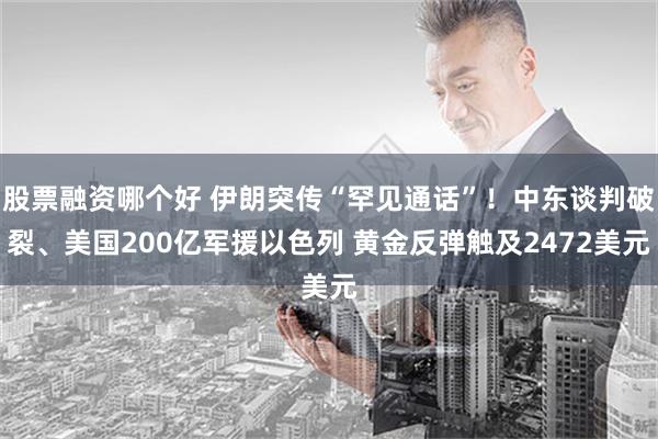 股票融资哪个好 伊朗突传“罕见通话”！中东谈判破裂、美国200亿军援以色列 黄金反弹触及2472美元