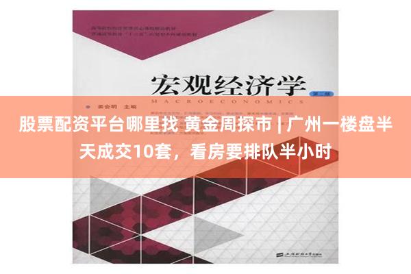 股票配资平台哪里找 黄金周探市 | 广州一楼盘半天成交10套，看房要排队半小时