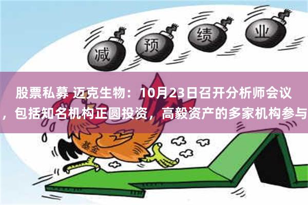 股票私募 迈克生物：10月23日召开分析师会议，包括知名机构正圆投资，高毅资产的多家机构参与