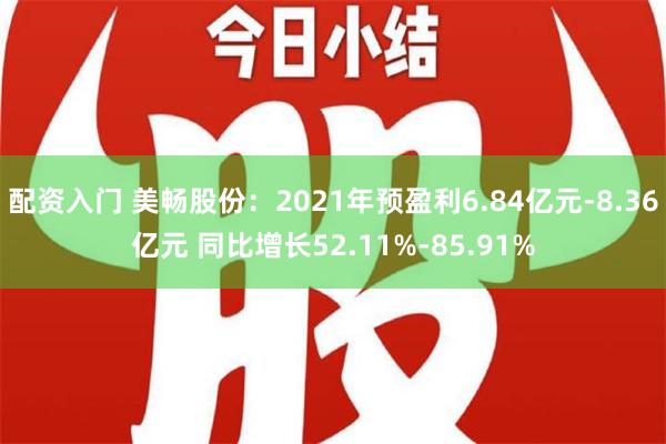 配资入门 美畅股份：2021年预盈利6.84亿元-8.36亿元 同比增长52.11%-85.91%