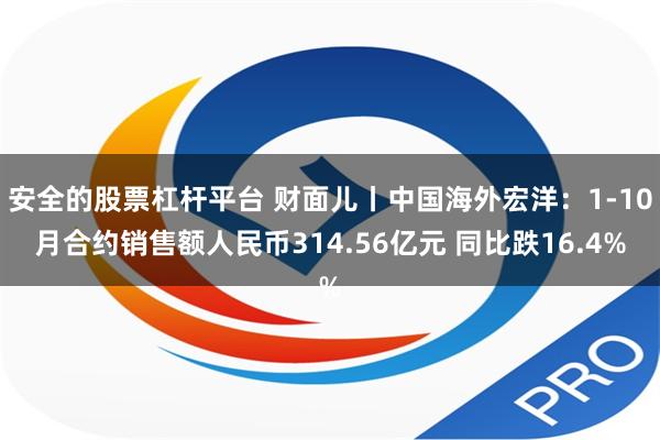 安全的股票杠杆平台 财面儿丨中国海外宏洋：1-10月合约销售额人民币314.56亿元 同比跌16.4%