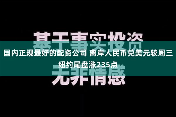 国内正规最好的配资公司 离岸人民币兑美元较周三纽约尾盘涨235点