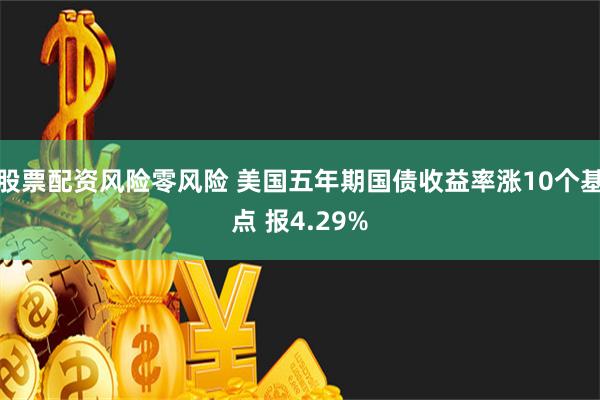 股票配资风险零风险 美国五年期国债收益率涨10个基点 报4.29%