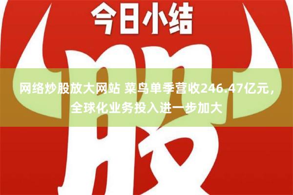 网络炒股放大网站 菜鸟单季营收246.47亿元，全球化业务投入进一步加大