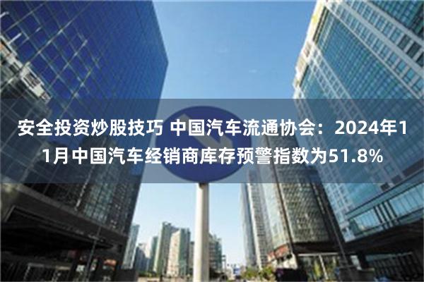 安全投资炒股技巧 中国汽车流通协会：2024年11月中国汽车经销商库存预警指数为51.8%