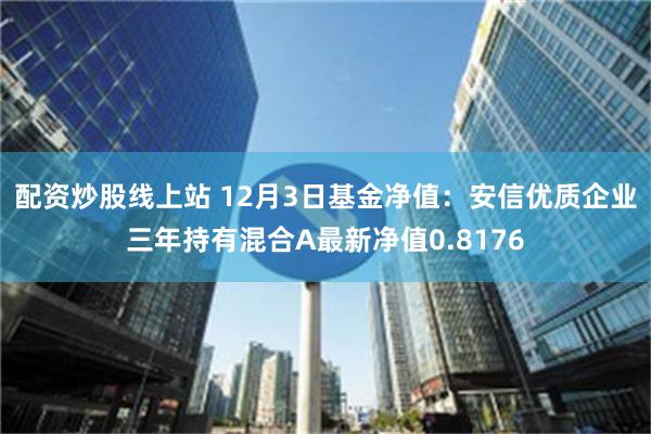 配资炒股线上站 12月3日基金净值：安信优质企业三年持有混合A最新净值0.8176