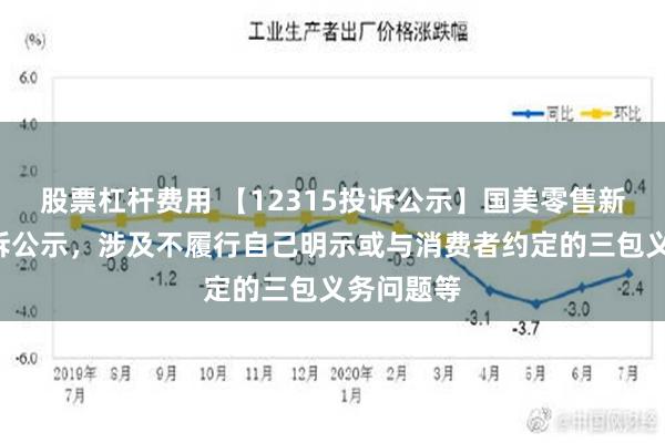 股票杠杆费用 【12315投诉公示】国美零售新增5件投诉公示，涉及不履行自己明示或与消费者约定的三包义务问题等