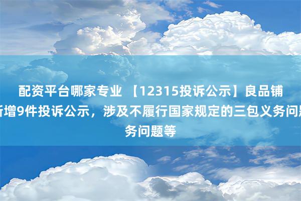 配资平台哪家专业 【12315投诉公示】良品铺子新增9件投诉公示，涉及不履行国家规定的三包义务问题等