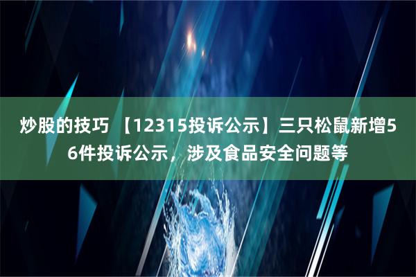 炒股的技巧 【12315投诉公示】三只松鼠新增56件投诉公示，涉及食品安全问题等