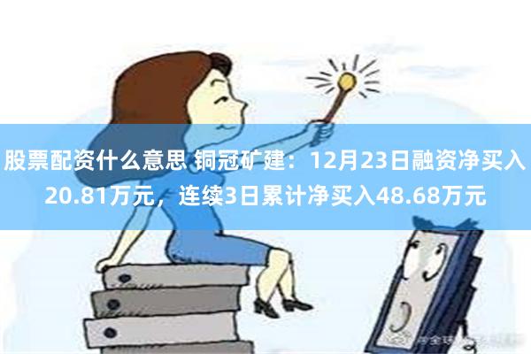 股票配资什么意思 铜冠矿建：12月23日融资净买入20.81万元，连续3日累计净买入48.68万元