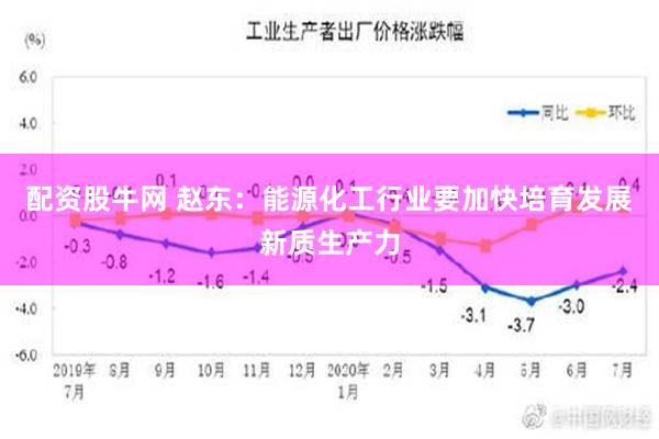 配资股牛网 赵东：能源化工行业要加快培育发展新质生产力