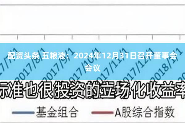 配资头条 五粮液：2024年12月31日召开董事会会议