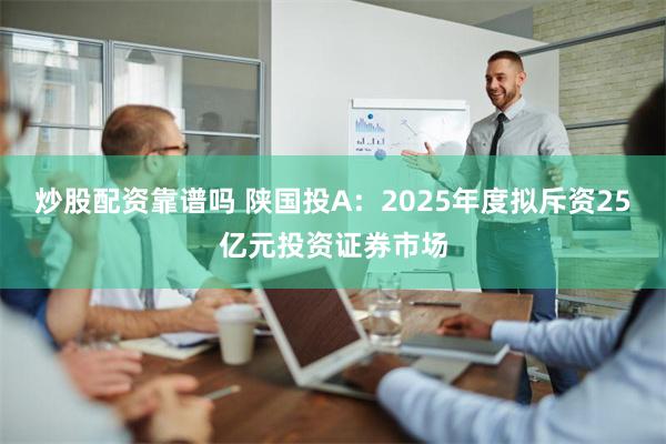 炒股配资靠谱吗 陕国投A：2025年度拟斥资25亿元投资证券市场