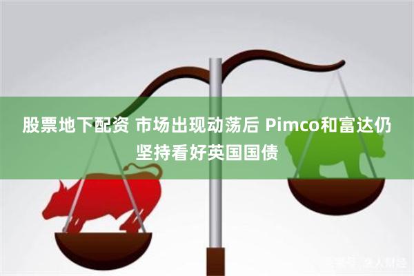 股票地下配资 市场出现动荡后 Pimco和富达仍坚持看好英国国债