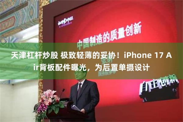 天津杠杆炒股 极致轻薄的妥协！iPhone 17 Air背板配件曝光，为后置单摄设计