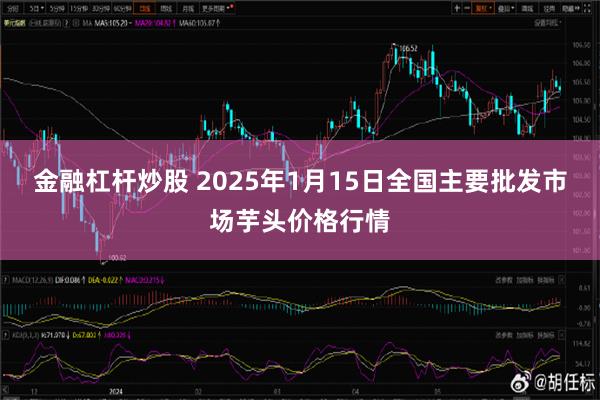 金融杠杆炒股 2025年1月15日全国主要批发市场芋头价格行情