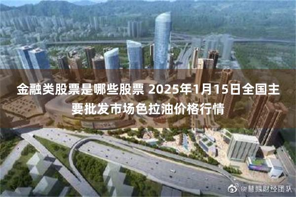 金融类股票是哪些股票 2025年1月15日全国主要批发市场色拉油价格行情