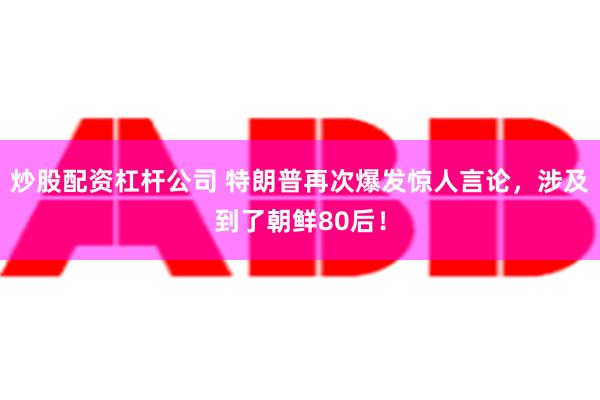 炒股配资杠杆公司 特朗普再次爆发惊人言论，涉及到了朝鲜80后！