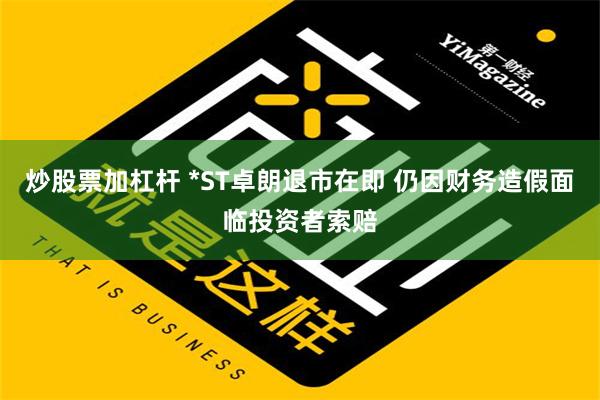 炒股票加杠杆 *ST卓朗退市在即 仍因财务造假面临投资者索赔