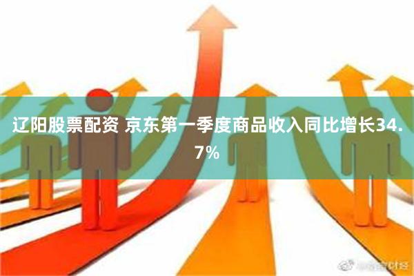 辽阳股票配资 京东第一季度商品收入同比增长34.7%