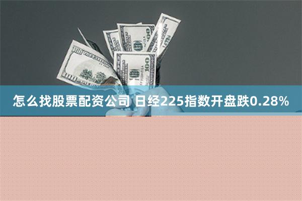 怎么找股票配资公司 日经225指数开盘跌0.28%