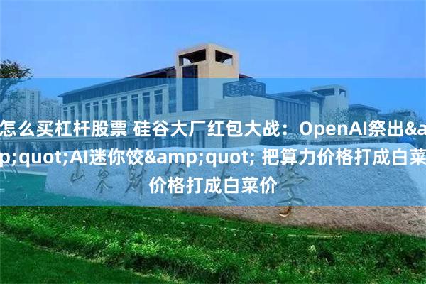 怎么买杠杆股票 硅谷大厂红包大战：OpenAI祭出&quot;AI迷你饺&quot; 把算力价格打成白菜价