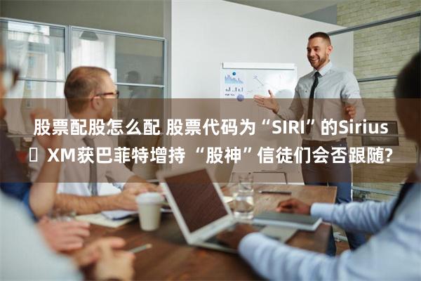 股票配股怎么配 股票代码为“SIRI”的Sirius XM获巴菲特增持 “股神”信徒们会否跟随?