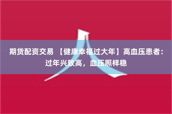 期货配资交易 【健康幸福过大年】高血压患者：过年兴致高，血压照样稳