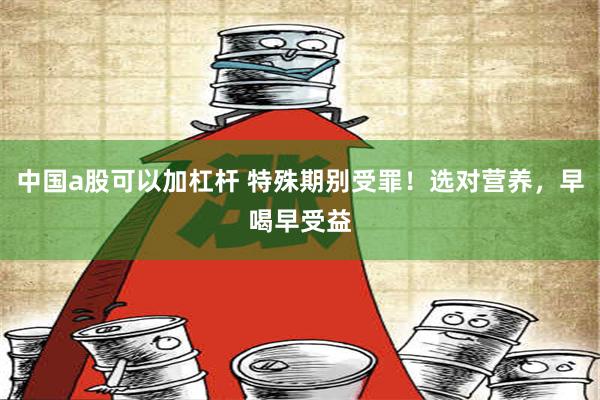 中国a股可以加杠杆 特殊期别受罪！选对营养，早喝早受益