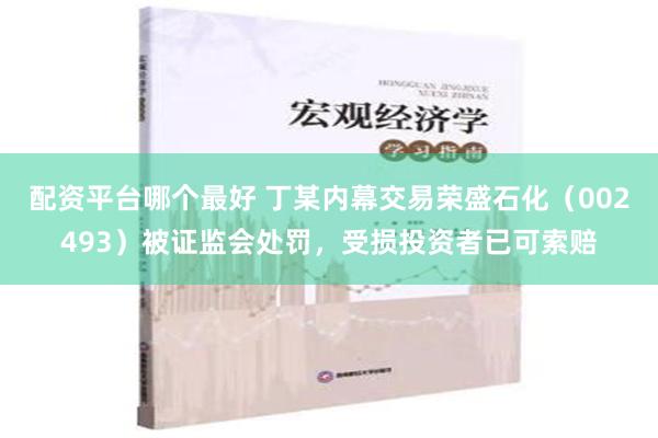 配资平台哪个最好 丁某内幕交易荣盛石化（002493）被证监会处罚，受损投资者已可索赔