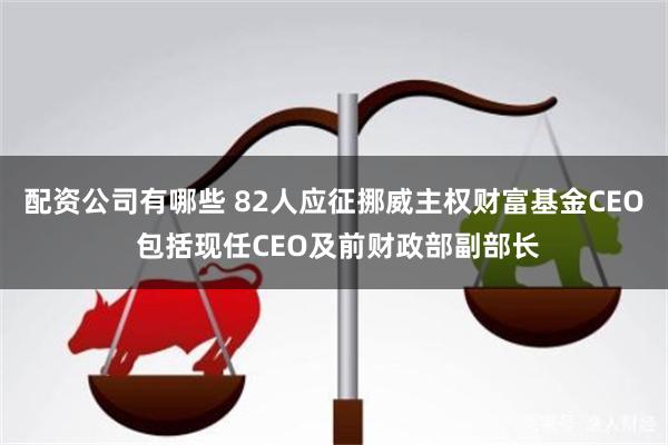 配资公司有哪些 82人应征挪威主权财富基金CEO 包括现任CEO及前财政部副部长