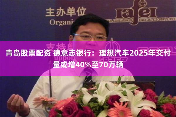 青岛股票配资 德意志银行：理想汽车2025年交付量或增40%至70万辆