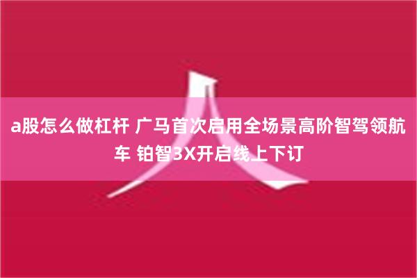 a股怎么做杠杆 广马首次启用全场景高阶智驾领航车 铂智3X开启线上下订